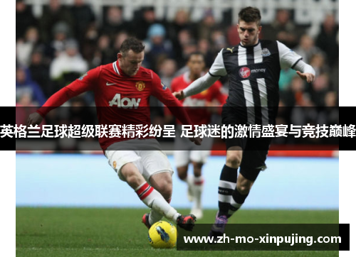 英格兰足球超级联赛精彩纷呈 足球迷的激情盛宴与竞技巅峰
